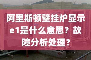 阿里斯頓壁掛爐顯示e1是什么意思？故障分析處理？