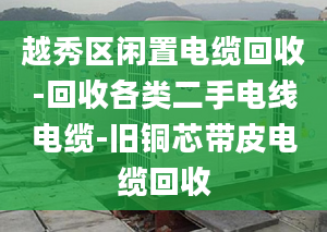 越秀區(qū)閑置電纜回收-回收各類(lèi)二手電線電纜-舊銅芯帶皮電纜回收