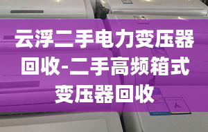 云浮二手電力變壓器回收-二手高頻箱式變壓器回收