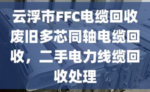 云浮市FFC電纜回收廢舊多芯同軸電纜回收，二手電力線纜回收處理