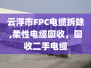 云浮市FPC電纜拆除,柔性電纜回收，回收二手電纜