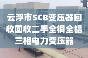 云浮市SCB變壓器回收回收二手全銅全鋁三相電力變壓器