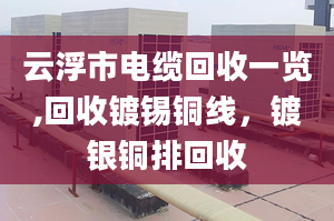 云浮市電纜回收一覽,回收鍍錫銅線，鍍銀銅排回收