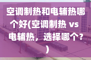 空調(diào)制熱和電輔熱哪個(gè)好(空調(diào)制熱 vs 電輔熱，選擇哪個(gè)？ ）