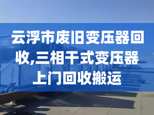 云浮市廢舊變壓器回收,三相干式變壓器上門回收搬運(yùn)