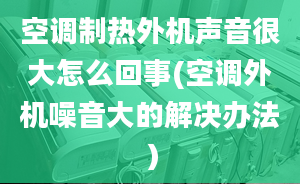 空調(diào)制熱外機(jī)聲音很大怎么回事(空調(diào)外機(jī)噪音大的解決辦法）