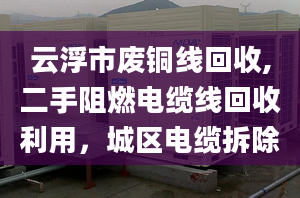 云浮市廢銅線回收,二手阻燃電纜線回收利用，城區(qū)電纜拆除