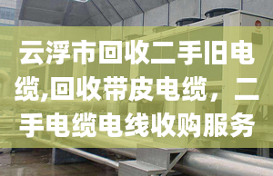 云浮市回收二手舊電纜,回收帶皮電纜，二手電纜電線收購服務