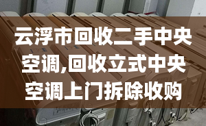 云浮市回收二手中央空調(diào),回收立式中央空調(diào)上門拆除收購