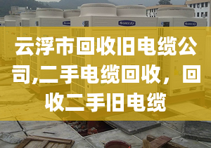 云浮市回收舊電纜公司,二手電纜回收，回收二手舊電纜