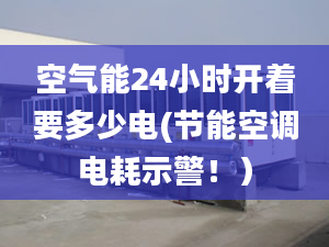 空氣能24小時開著要多少電(節(jié)能空調(diào)電耗示警！）