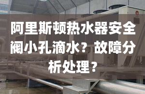 阿里斯頓熱水器安全閥小孔滴水？故障分析處理？