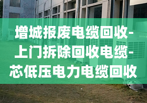 增城報廢電纜回收-上門拆除回收電纜-芯低壓電力電纜回收