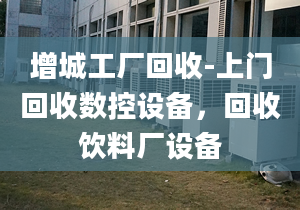 增城工廠回收-上門回收數(shù)控設(shè)備，回收飲料廠設(shè)備