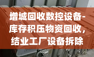 增城回收數(shù)控設(shè)備-庫存積壓物資回收，結(jié)業(yè)工廠設(shè)備拆除