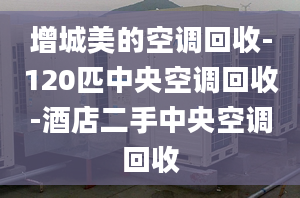 增城美的空調(diào)回收-120匹中央空調(diào)回收-酒店二手中央空調(diào)回收