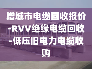 增城市電纜回收報(bào)價(jià)-RVV絕緣電纜回收-低壓舊電力電纜收購