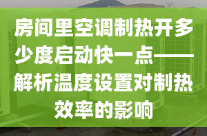 房間里空調(diào)制熱開多少度啟動(dòng)快一點(diǎn)——解析溫度設(shè)置對(duì)制熱效率的影響