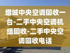 增城中央空調(diào)回收一臺(tái)-二手中央空調(diào)機(jī)組回收-二手中央空調(diào)回收電話