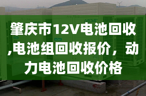 肇慶市12V電池回收,電池組回收?qǐng)?bào)價(jià)，動(dòng)力電池回收價(jià)格