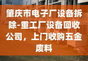 肇慶市電子廠設(shè)備拆除-重工廠設(shè)備回收公司，上門收購五金廢料