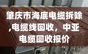 肇慶市海底電纜拆除,電纜線回收，中亞電纜回收?qǐng)?bào)價(jià)