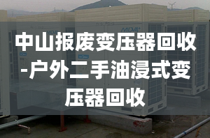 中山報(bào)廢變壓器回收-戶外二手油浸式變壓器回收