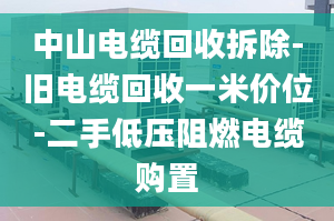 中山電纜回收拆除-舊電纜回收一米價(jià)位-二手低壓阻燃電纜購(gòu)置