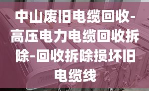 中山廢舊電纜回收-高壓電力電纜回收拆除-回收拆除損壞舊電纜線