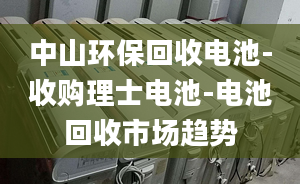 中山環(huán)?；厥针姵?收購理士電池-電池回收市場趨勢