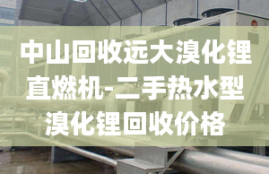 中山回收遠大溴化鋰直燃機-二手熱水型溴化鋰回收價格