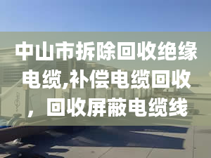 中山市拆除回收絕緣電纜,補償電纜回收，回收屏蔽電纜線