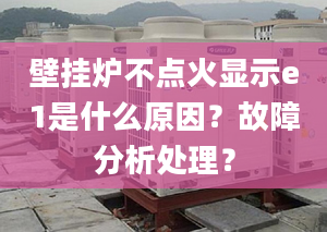 壁掛爐不點火顯示e1是什么原因？故障分析處理？