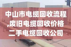 中山市電纜回收流程,廢舊電纜回收價格二手電纜回收公司