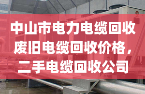 中山市電力電纜回收廢舊電纜回收價格，二手電纜回收公司