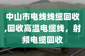 中山市電線線纜回收,回收高溫電纜線，射頻電纜回收