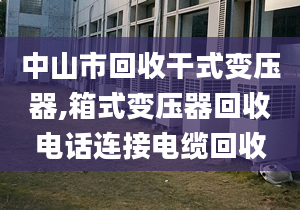 中山市回收干式變壓器,箱式變壓器回收電話連接電纜回收