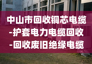 中山市回收銅芯電纜-護(hù)套電力電纜回收-回收廢舊絕緣電纜