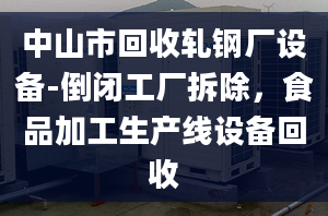 中山市回收軋鋼廠設(shè)備-倒閉工廠拆除，食品加工生產(chǎn)線設(shè)備回收