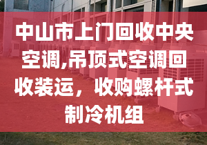 中山市上門回收中央空調(diào),吊頂式空調(diào)回收裝運(yùn)，收購(gòu)螺桿式制冷機(jī)組