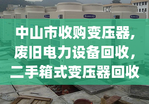 中山市收購變壓器,廢舊電力設(shè)備回收，二手箱式變壓器回收