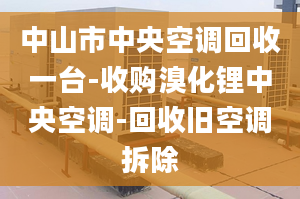 中山市中央空調(diào)回收一臺(tái)-收購(gòu)溴化鋰中央空調(diào)-回收舊空調(diào)拆除