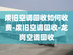 廢舊空調(diào)回收如何收費(fèi)-廢舊空調(diào)回收-龍崗空調(diào)回收