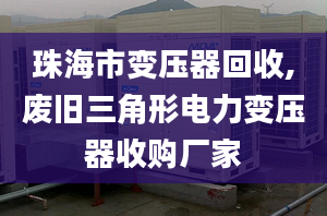 珠海市變壓器回收,廢舊三角形電力變壓器收購(gòu)廠家