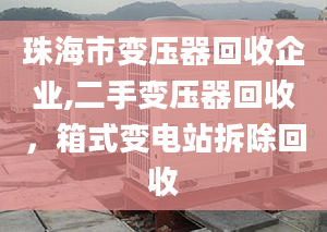 珠海市變壓器回收企業(yè),二手變壓器回收，箱式變電站拆除回收