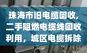 珠海市舊電纜回收,二手阻燃電纜線回收利用，城區(qū)電纜拆除