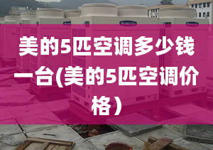 美的5匹空調(diào)多少錢一臺(美的5匹空調(diào)價格）