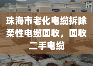 珠海市老化電纜拆除柔性電纜回收，回收二手電纜