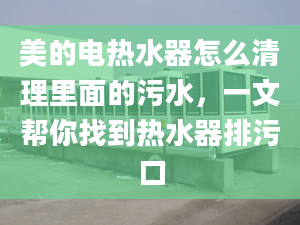 美的電熱水器怎么清理里面的污水，一文幫你找到熱水器排污口