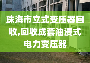 珠海市立式變壓器回收,回收成套油浸式電力變壓器